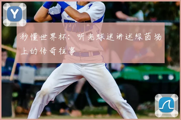 秒懂世界杯:听老球迷讲述绿茵场上的传奇往事