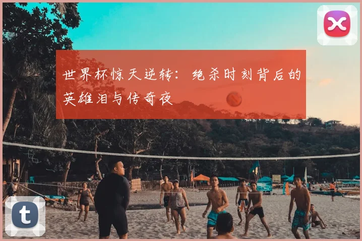 世界杯惊天逆转：绝杀时刻背后的英雄泪与传奇夜