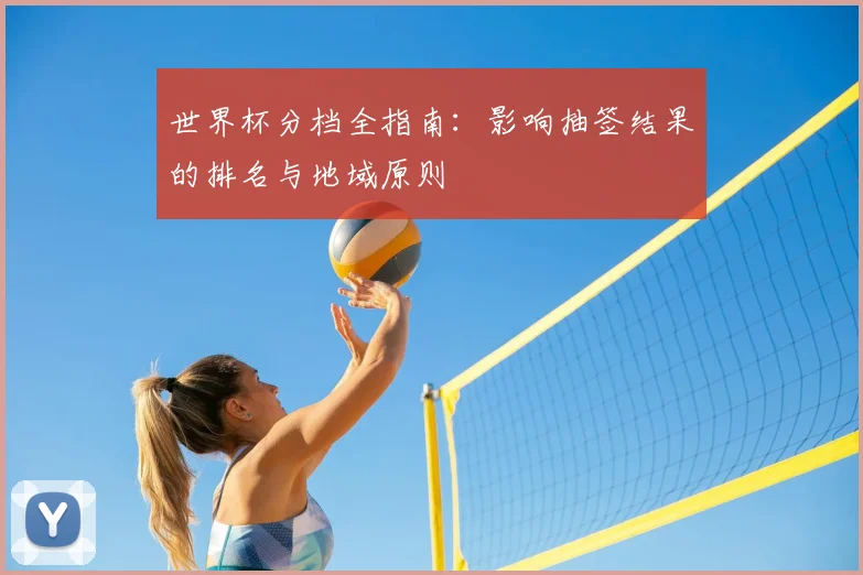 世界杯分档全指南：影响抽签结果的排名与地域原则