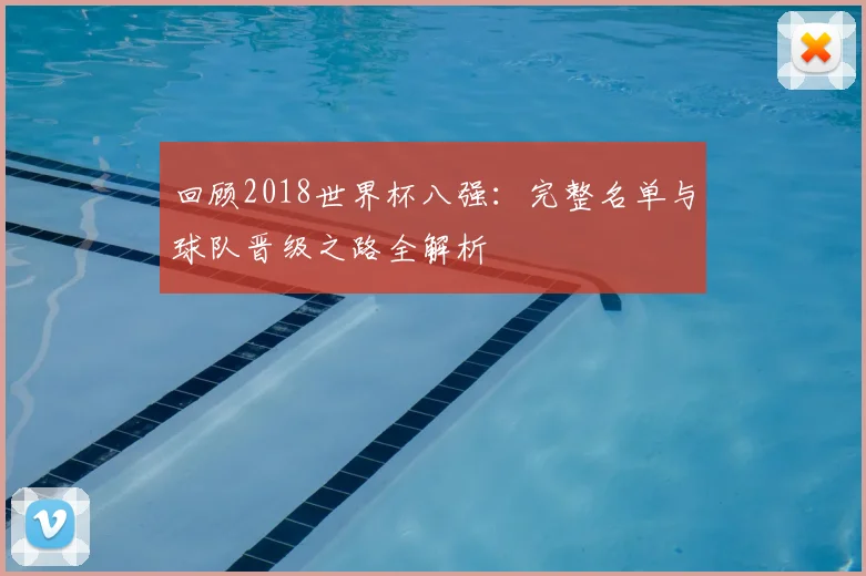 回顾2018世界杯八强：完整名单与球队晋级之路全解析