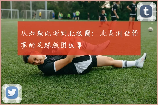 从加勒比海到北极圈:北美洲世预赛的足球版图故事