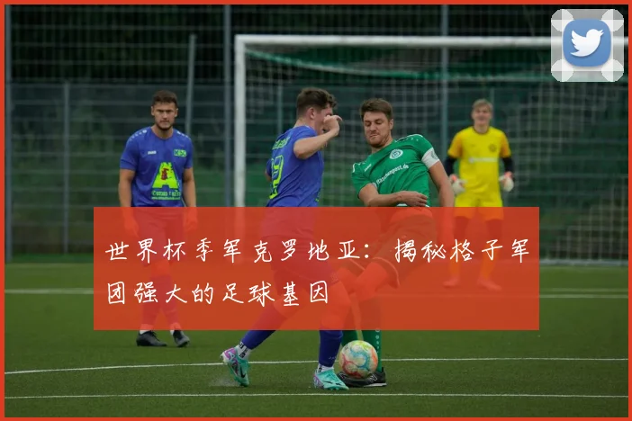 世界杯季军克罗地亚:揭秘格子军团强大的足球基因