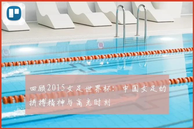 回顾2015女足世界杯：中国女足的拼搏精神与高光时刻