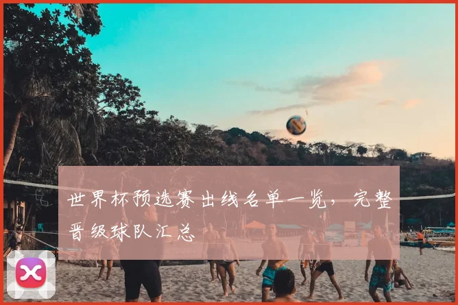 世界杯预选赛出线名单一览，完整晋级球队汇总