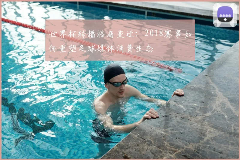 世界杯转播格局变迁：2018赛事如何重塑足球媒体消费生态