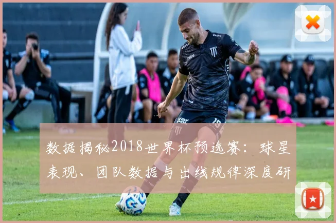 数据揭秘2018世界杯预选赛:球星表现、团队数据与出线规律深度研究