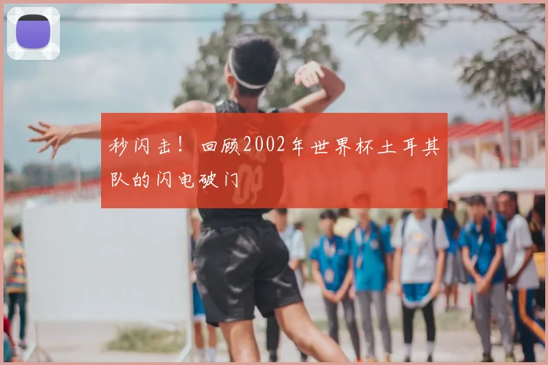 秒闪击!回顾2002年世界杯土耳其队的闪电破门