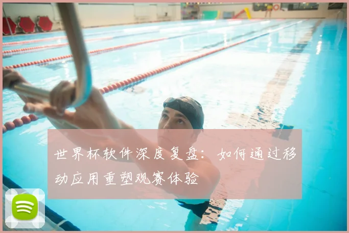 世界杯软件深度复盘：如何通过移动应用重塑观赛体验
