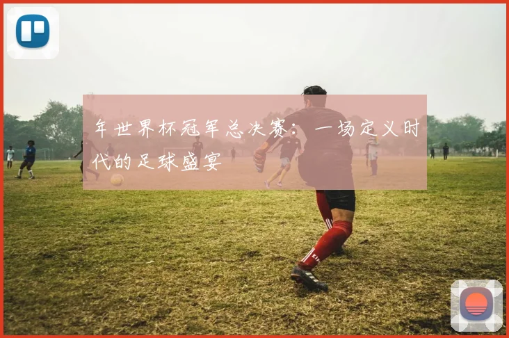 年世界杯冠军总决赛:一场定义时代的足球盛宴