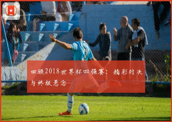 回顾2018世界杯四强赛：精彩对决与终极悬念