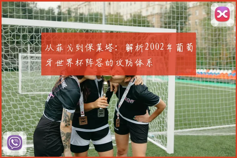 从菲戈到保莱塔:解析2002年葡萄牙世界杯阵容的攻防体系
