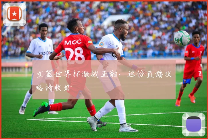 女篮世界杯激战正酣，这份直播攻略请收好