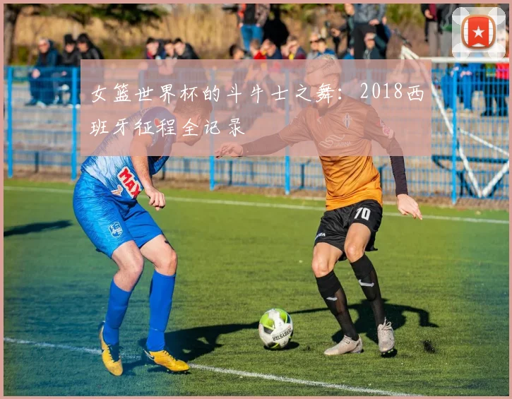 女篮世界杯的斗牛士之舞：2018西班牙征程全记录