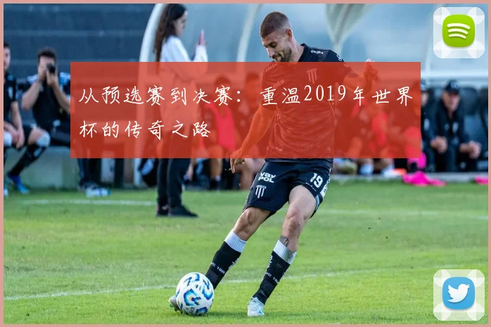 从预选赛到决赛：重温2019年世界杯的传奇之路