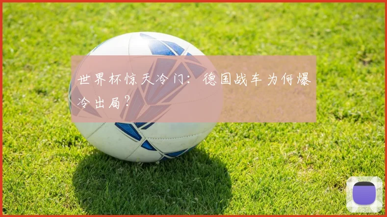 世界杯惊天冷门:德国战车为何爆冷出局?
