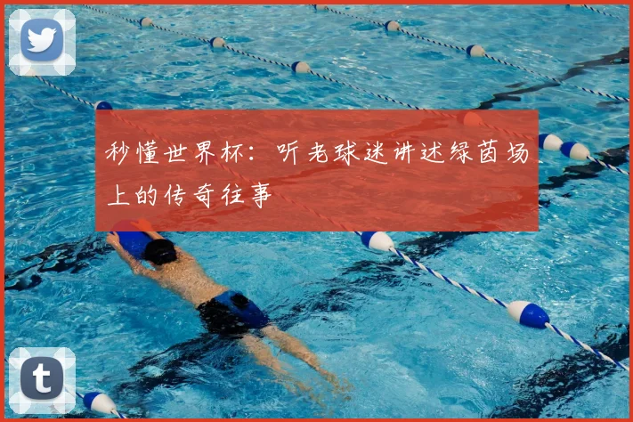 秒懂世界杯:听老球迷讲述绿茵场上的传奇往事