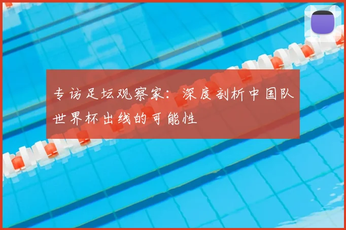 专访足坛观察家:深度剖析中国队世界杯出线的可能性