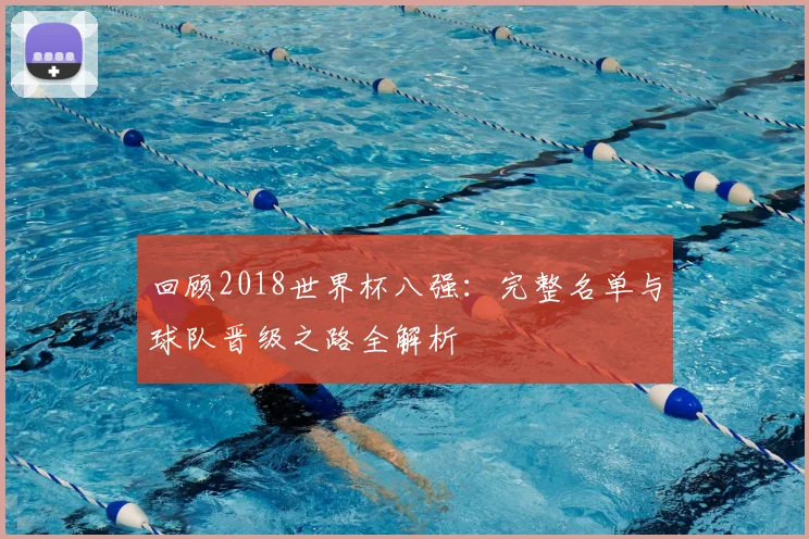 回顾2018世界杯八强：完整名单与球队晋级之路全解析