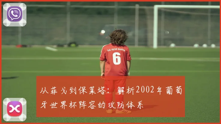 从菲戈到保莱塔：解析2002年葡萄牙世界杯阵容的攻防体系