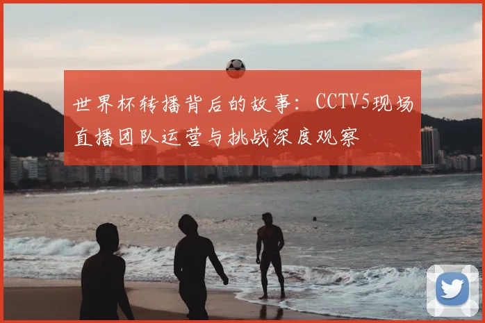 世界杯转播背后的故事：CCTV5现场直播团队运营与挑战深度观察