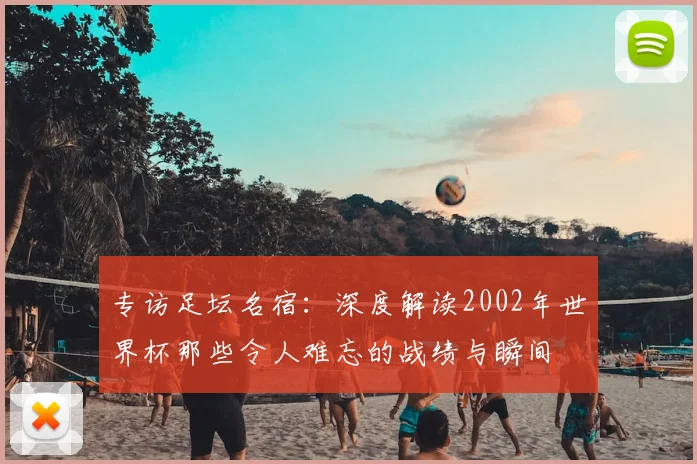 专访足坛名宿:深度解读2002年世界杯那些令人难忘的战绩与瞬间