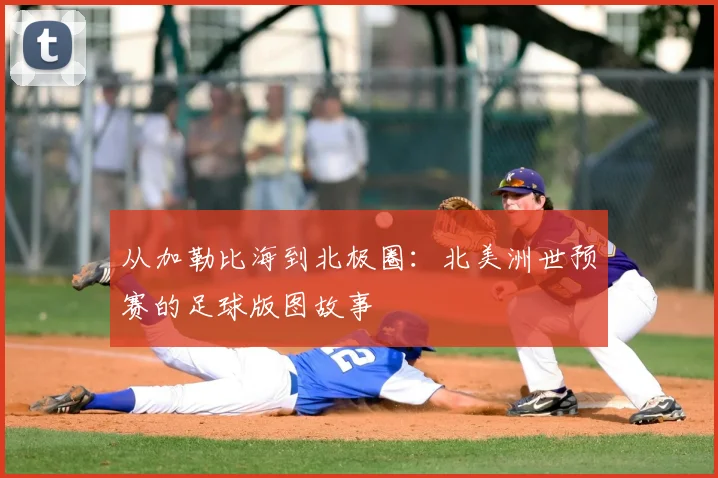 从加勒比海到北极圈:北美洲世预赛的足球版图故事
