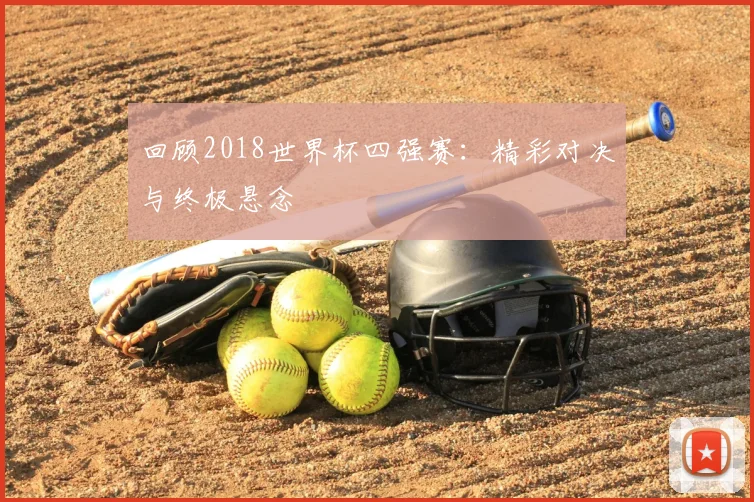 回顾2018世界杯四强赛：精彩对决与终极悬念