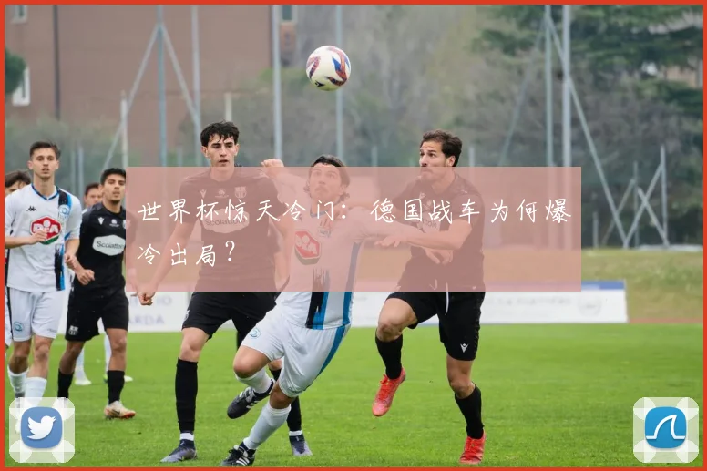 世界杯惊天冷门:德国战车为何爆冷出局?