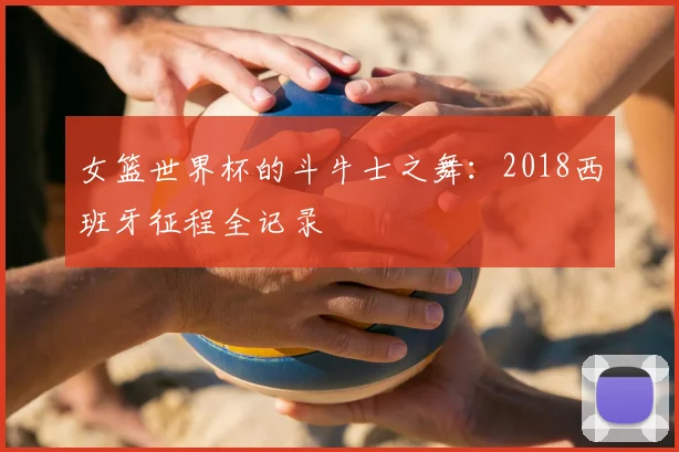 女篮世界杯的斗牛士之舞：2018西班牙征程全记录