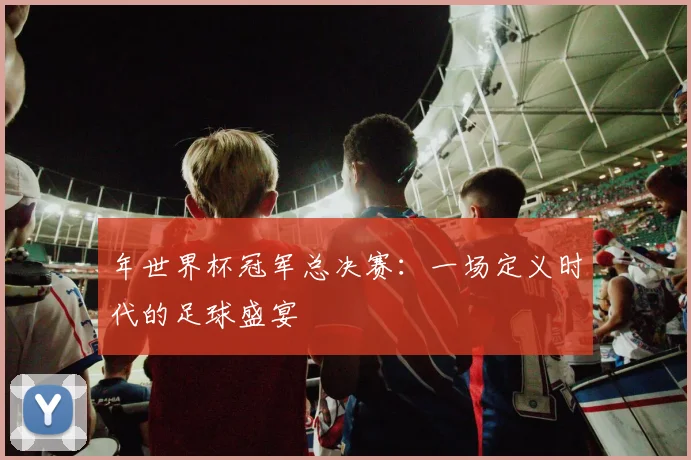 年世界杯冠军总决赛:一场定义时代的足球盛宴