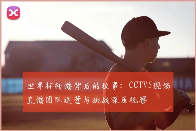 世界杯转播背后的故事：CCTV5现场直播团队运营与挑战深度观察
