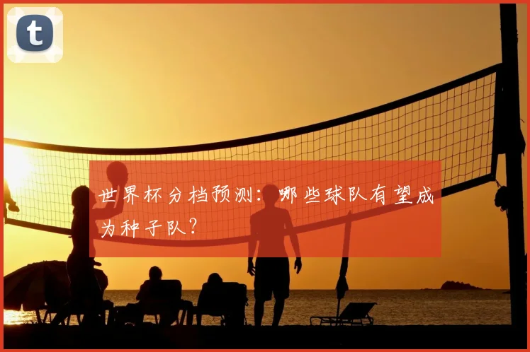 世界杯分档预测:哪些球队有望成为种子队?