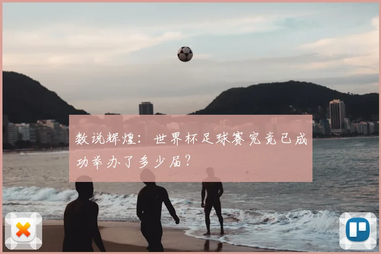 数说辉煌：世界杯足球赛究竟已成功举办了多少届？